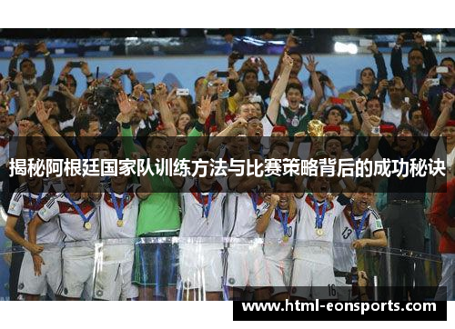 揭秘阿根廷国家队训练方法与比赛策略背后的成功秘诀