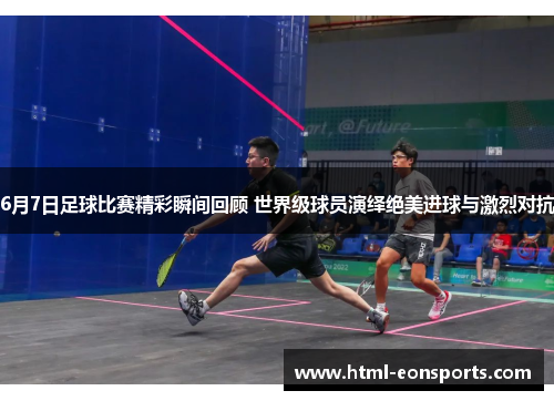 6月7日足球比赛精彩瞬间回顾 世界级球员演绎绝美进球与激烈对抗