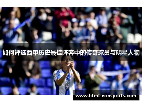 如何评选西甲历史最佳阵容中的传奇球员与明星人物