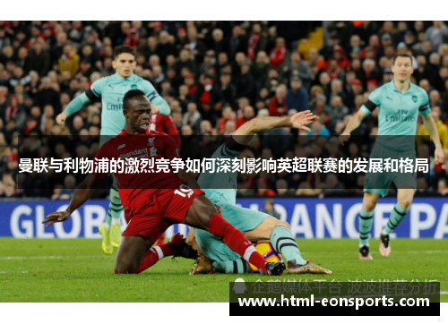 曼联与利物浦的激烈竞争如何深刻影响英超联赛的发展和格局 曼联与利物浦的激烈竞争如何深刻影响英超联赛的发展和格局