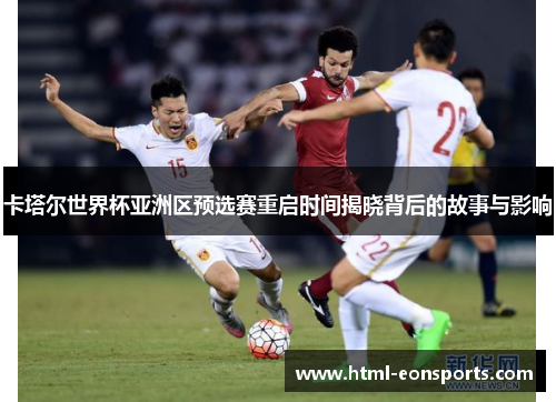 卡塔尔世界杯亚洲区预选赛重启时间揭晓背后的故事与影响