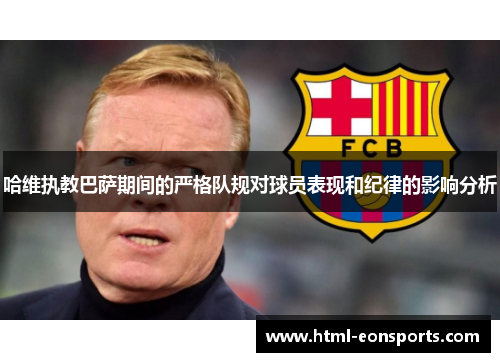 哈维执教巴萨期间的严格队规对球员表现和纪律的影响分析