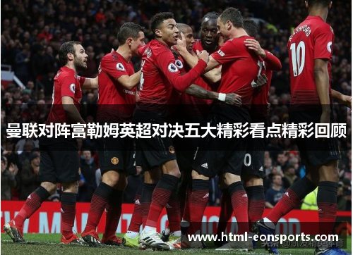 曼联对阵富勒姆英超对决五大精彩看点精彩回顾