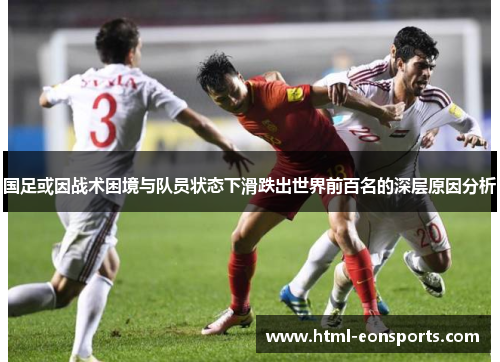 国足或因战术困境与队员状态下滑跌出世界前百名的深层原因分析