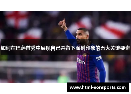 如何在巴萨首秀中展现自己并留下深刻印象的五大关键要素