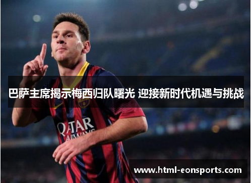 巴萨主席揭示梅西归队曙光 迎接新时代机遇与挑战 巴萨主席揭示梅西归队曙光 迎接新时代机遇与挑战