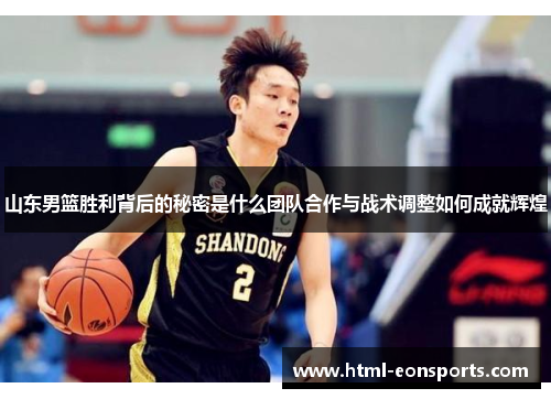 山东男篮胜利背后的秘密是什么团队合作与战术调整如何成就辉煌 山东男篮胜利背后的秘密是什么团队合作与战术调整如何成就辉煌