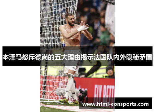 本泽马怒斥德尚的五大理由揭示法国队内外隐秘矛盾 本泽马怒斥德尚的五大理由揭示法国队内外隐秘矛盾