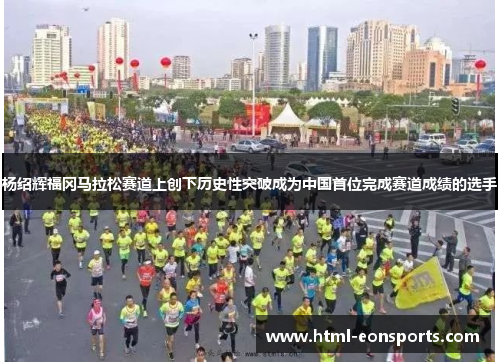 杨绍辉福冈马拉松赛道上创下历史性突破成为中国首位完成赛道成绩的选手