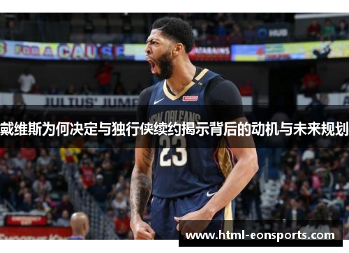 戴维斯为何决定与独行侠续约揭示背后的动机与未来规划