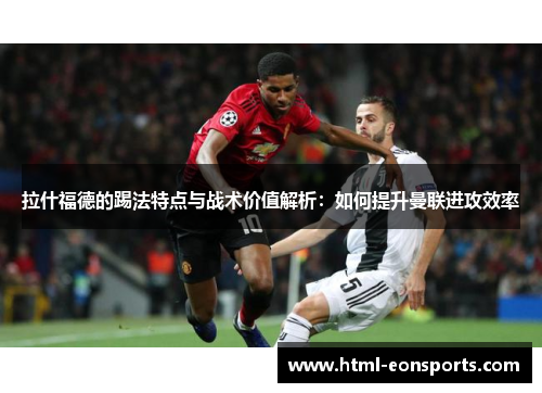 拉什福德的踢法特点与战术价值解析：如何提升曼联进攻效率