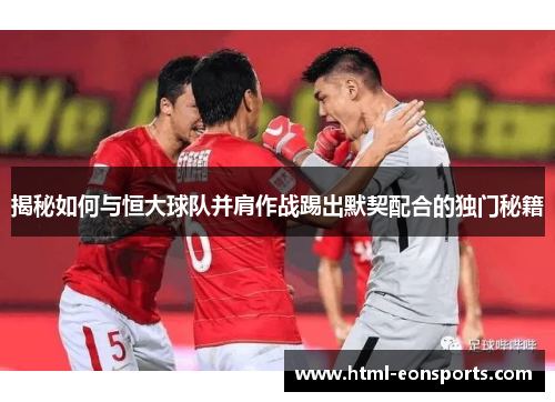 揭秘如何与恒大球队并肩作战踢出默契配合的独门秘籍