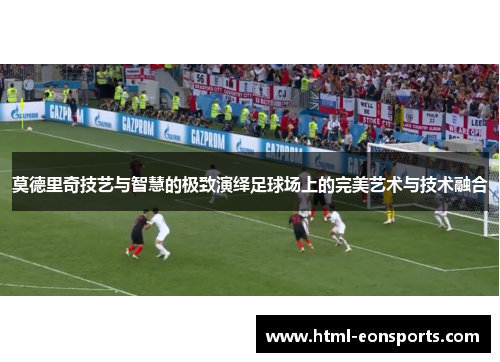 莫德里奇技艺与智慧的极致演绎足球场上的完美艺术与技术融合 莫德里奇技艺与智慧的极致演绎足球场上的完美艺术与技术融合