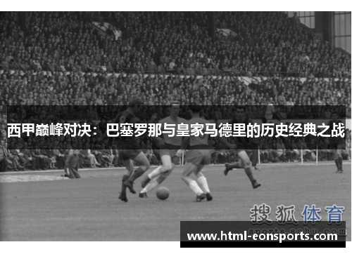 西甲巅峰对决：巴塞罗那与皇家马德里的历史经典之战