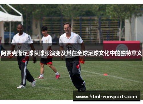 阿贾克斯足球队球服演变及其在全球足球文化中的独特意义